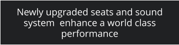 Newly upgraded seats and sound system  enhance a world class performance